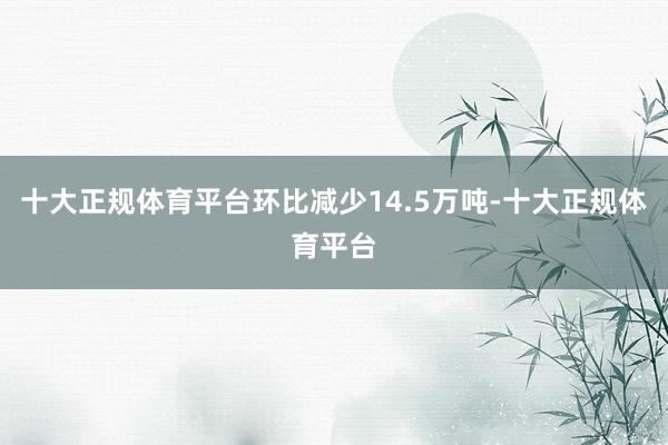 十大正规体育平台环比减少14.5万吨-十大正规体育平台
