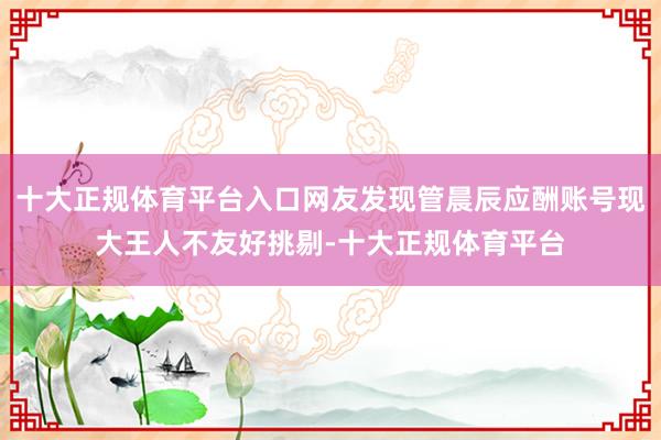 十大正规体育平台入口网友发现管晨辰应酬账号现大王人不友好挑剔-十大正规体育平台