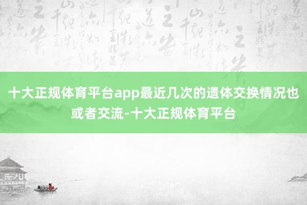 十大正规体育平台app最近几次的遗体交换情况也或者交流-十大正规体育平台