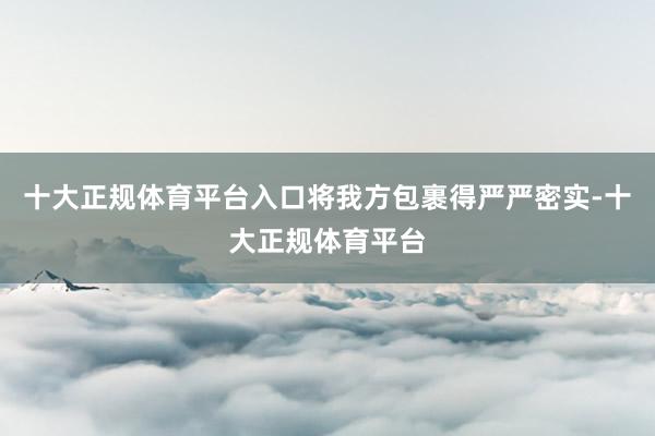 十大正规体育平台入口将我方包裹得严严密实-十大正规体育平台