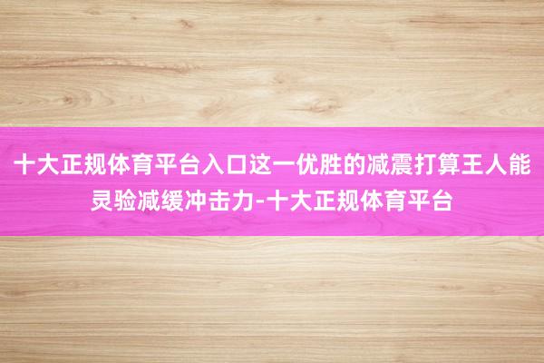 十大正规体育平台入口这一优胜的减震打算王人能灵验减缓冲击力-十大正规体育平台