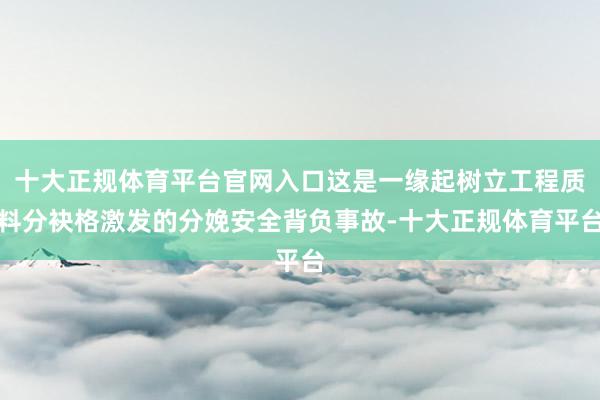 十大正规体育平台官网入口这是一缘起树立工程质料分袂格激发的分娩安全背负事故-十大正规体育平台