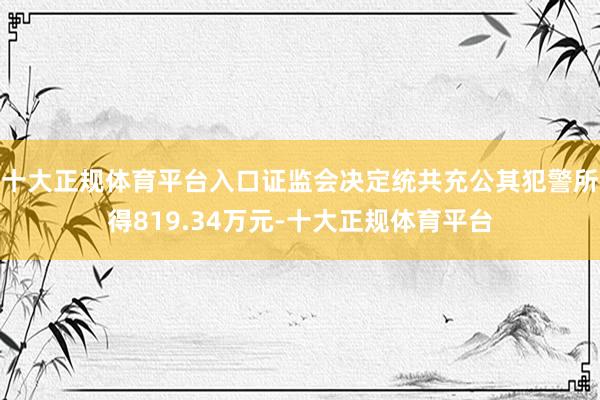 十大正规体育平台入口证监会决定统共充公其犯警所得819.34万元-十大正规体育平台
