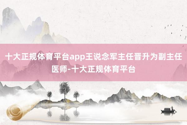 十大正规体育平台app王说念军主任晋升为副主任医师-十大正规体育平台