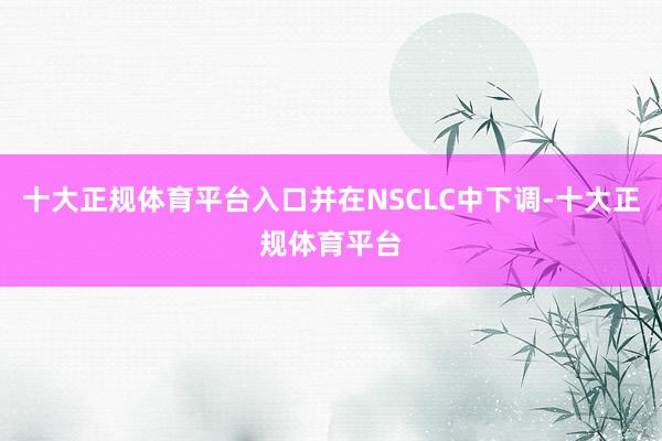 十大正规体育平台入口并在NSCLC中下调-十大正规体育平台