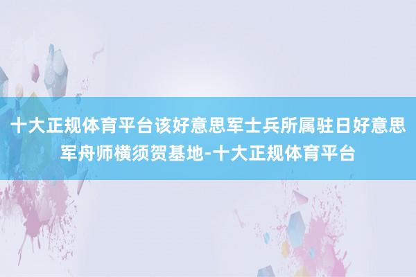 十大正规体育平台该好意思军士兵所属驻日好意思军舟师横须贺基地-十大正规体育平台