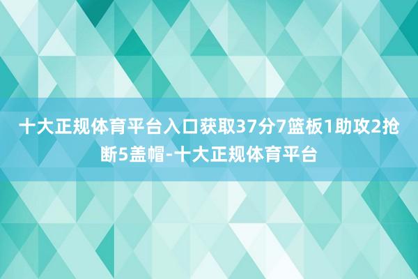 十大正规体育平台入口获取37分7篮板1助攻2抢断5盖帽-十大正规体育平台