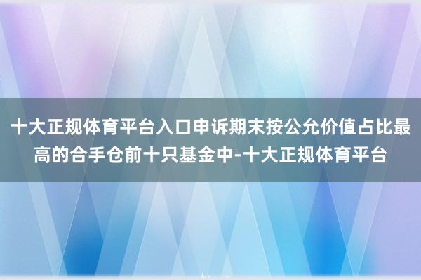 十大正规体育平台入口申诉期末按公允价值占比最高的合手仓前十只基金中-十大正规体育平台