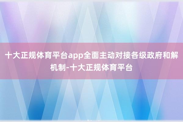 十大正规体育平台app全面主动对接各级政府和解机制-十大正规体育平台