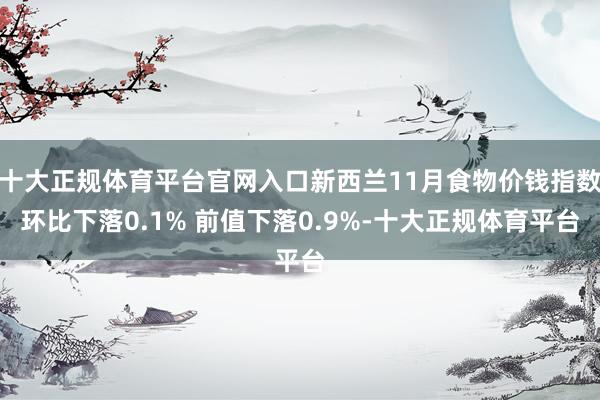 十大正规体育平台官网入口新西兰11月食物价钱指数环比下落0.1% 前值下落0.9%-十大正规体育平台