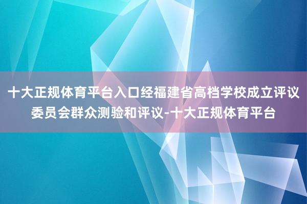 十大正规体育平台入口经福建省高档学校成立评议委员会群众测验和评议-十大正规体育平台