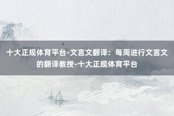 十大正规体育平台-文言文翻译：每周进行文言文的翻译教授-十大正规体育平台