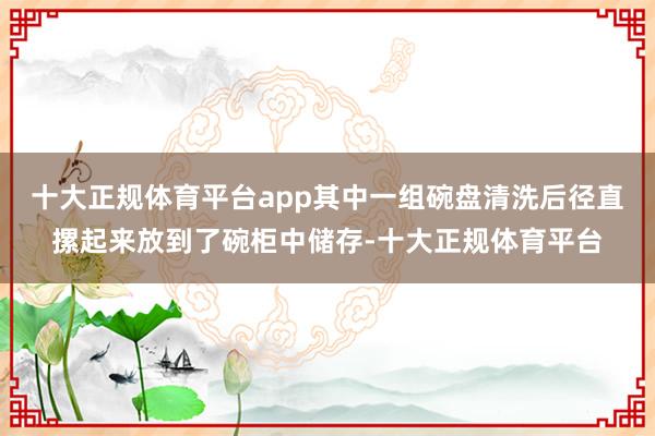 十大正规体育平台app其中一组碗盘清洗后径直摞起来放到了碗柜中储存-十大正规体育平台