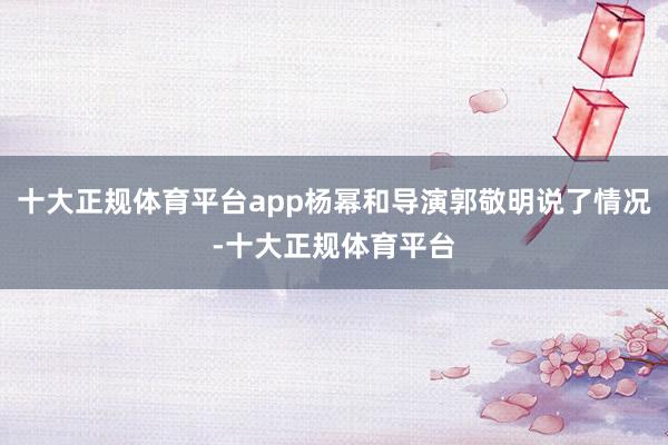 十大正规体育平台app杨幂和导演郭敬明说了情况-十大正规体育平台