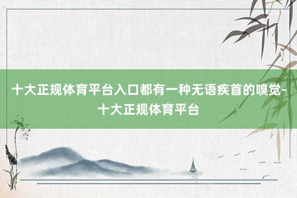 十大正规体育平台入口都有一种无语疾首的嗅觉-十大正规体育平台