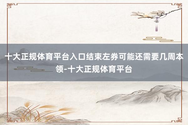 十大正规体育平台入口结束左券可能还需要几周本领-十大正规体育平台