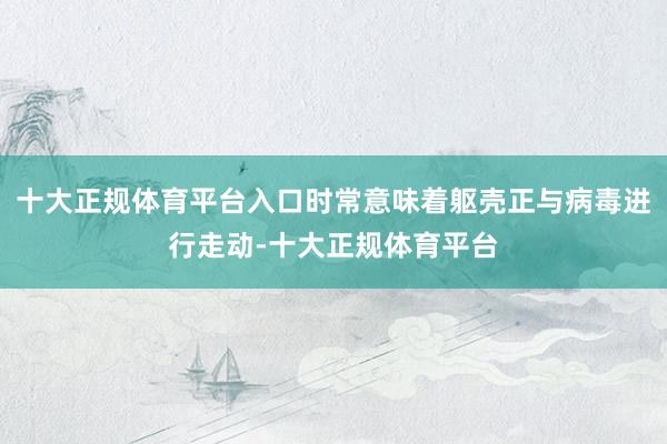 十大正规体育平台入口时常意味着躯壳正与病毒进行走动-十大正规体育平台