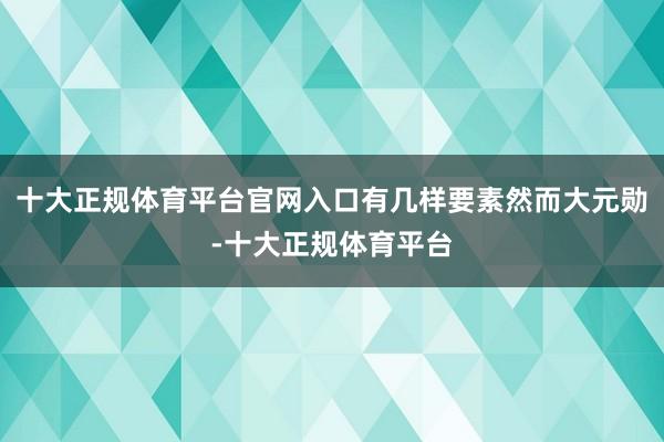 十大正规体育平台官网入口有几样要素然而大元勋-十大正规体育平台