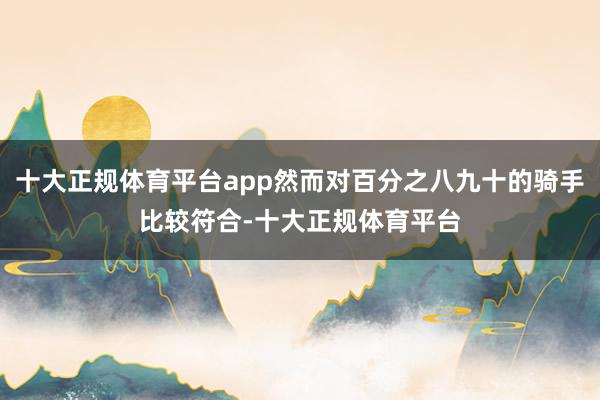 十大正规体育平台app然而对百分之八九十的骑手比较符合-十大正规体育平台