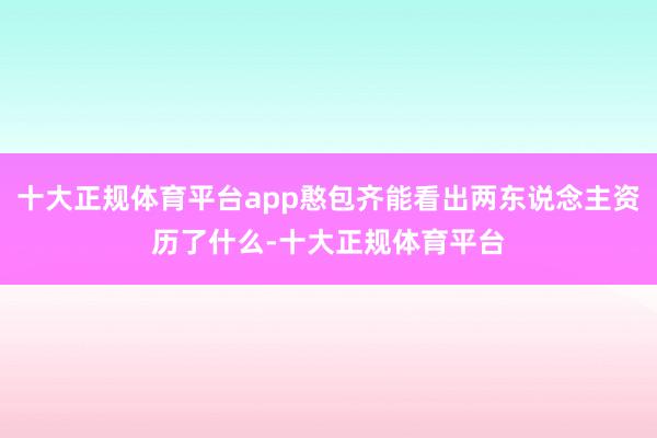 十大正规体育平台app憨包齐能看出两东说念主资历了什么-十大正规体育平台