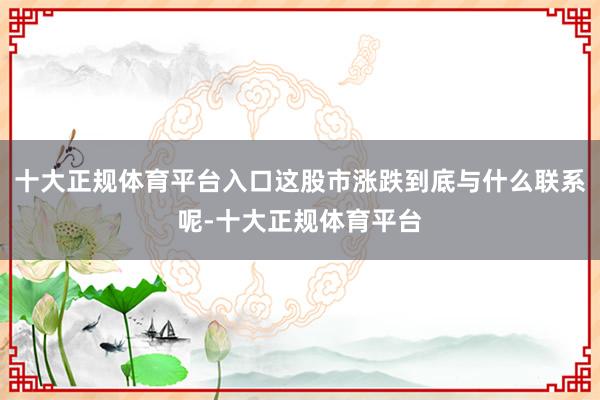 十大正规体育平台入口这股市涨跌到底与什么联系呢-十大正规体育平台