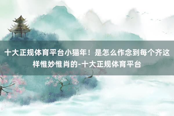 十大正规体育平台小猫年！是怎么作念到每个齐这样惟妙惟肖的-十大正规体育平台