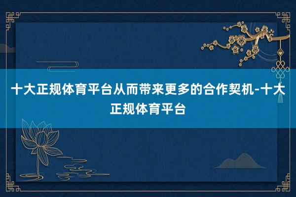 十大正规体育平台从而带来更多的合作契机-十大正规体育平台