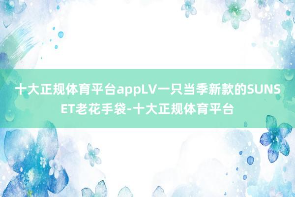 十大正规体育平台appLV一只当季新款的SUNSET老花手袋-十大正规体育平台
