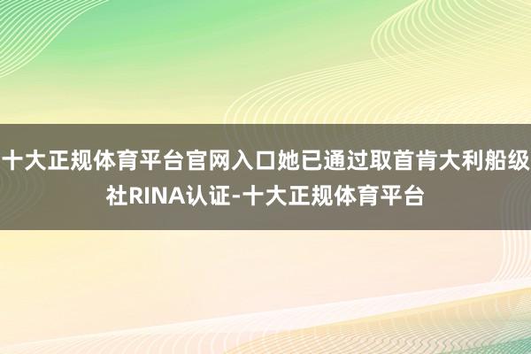十大正规体育平台官网入口她已通过取首肯大利船级社RINA认证-十大正规体育平台