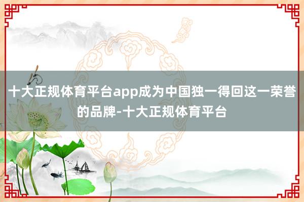 十大正规体育平台app成为中国独一得回这一荣誉的品牌-十大正规体育平台