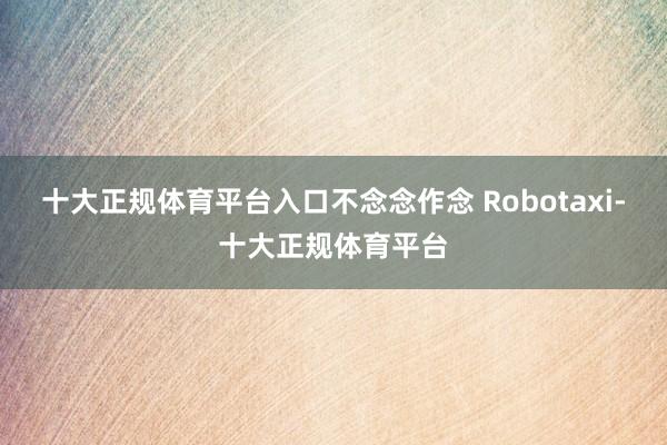 十大正规体育平台入口不念念作念 Robotaxi-十大正规体育平台