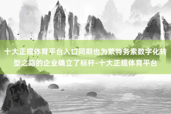 十大正规体育平台入口同期也为繁特务索数字化转型之路的企业确立了标杆-十大正规体育平台