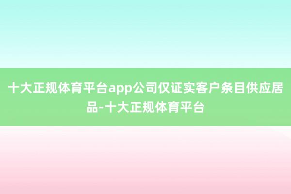 十大正规体育平台app公司仅证实客户条目供应居品-十大正规体育平台