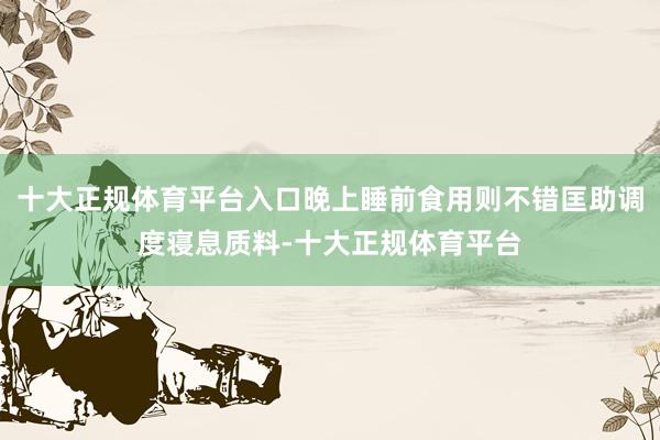十大正规体育平台入口晚上睡前食用则不错匡助调度寝息质料-十大正规体育平台