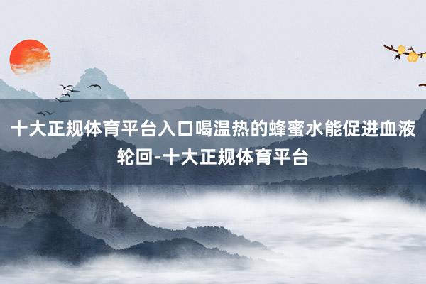 十大正规体育平台入口喝温热的蜂蜜水能促进血液轮回-十大正规体育平台