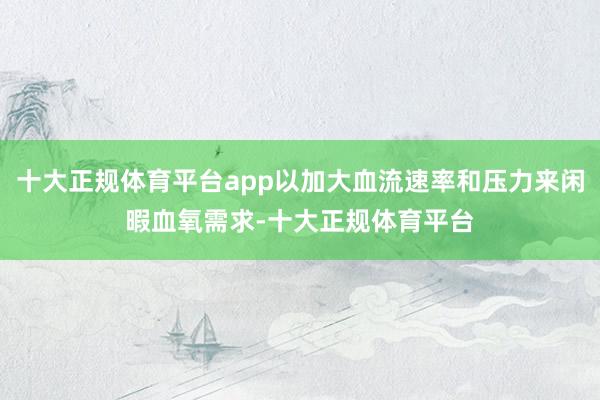 十大正规体育平台app以加大血流速率和压力来闲暇血氧需求-十大正规体育平台