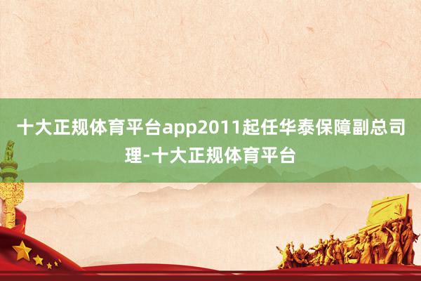 十大正规体育平台app2011起任华泰保障副总司理-十大正规体育平台