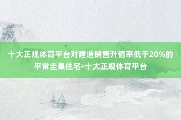 十大正规体育平台对建造销售升值率低于20%的平常圭臬住宅-十大正规体育平台