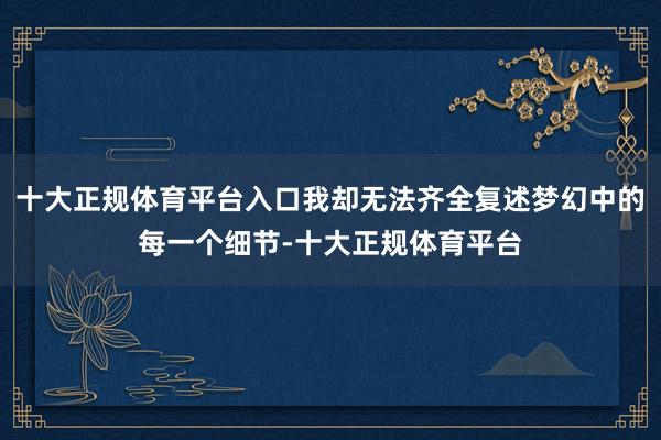 十大正规体育平台入口我却无法齐全复述梦幻中的每一个细节-十大正规体育平台