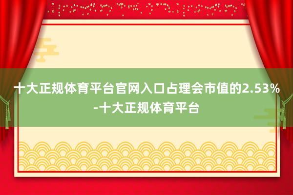 十大正规体育平台官网入口占理会市值的2.53%-十大正规体育平台