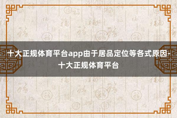 十大正规体育平台app由于居品定位等各式原因-十大正规体育平台