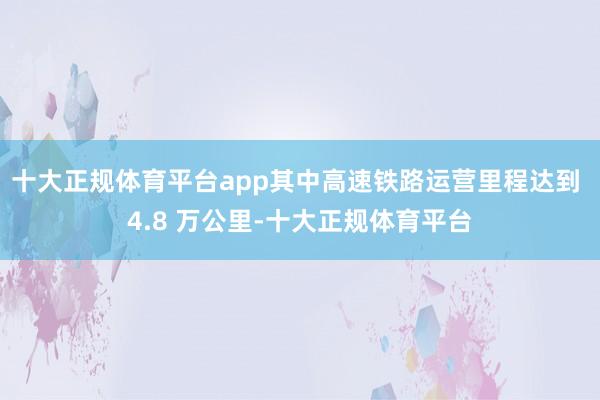 十大正规体育平台app其中高速铁路运营里程达到 4.8 万公里-十大正规体育平台