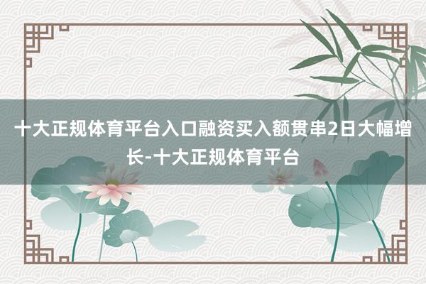 十大正规体育平台入口融资买入额贯串2日大幅增长-十大正规体育平台