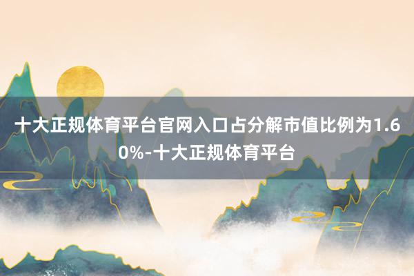 十大正规体育平台官网入口占分解市值比例为1.60%-十大正规体育平台