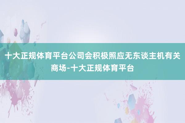 十大正规体育平台公司会积极照应无东谈主机有关商场-十大正规体育平台