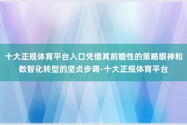 十大正规体育平台入口凭借其前瞻性的策略眼神和数智化转型的坚贞步调-十大正规体育平台