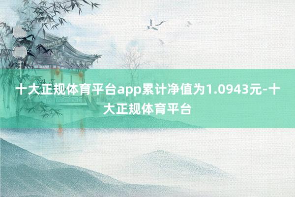 十大正规体育平台app累计净值为1.0943元-十大正规体育平台