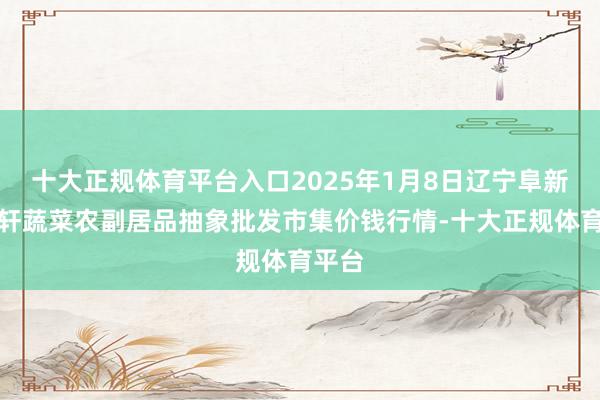 十大正规体育平台入口2025年1月8日辽宁阜新市瑞轩蔬菜农副居品抽象批发市集价钱行情-十大正规体育平台