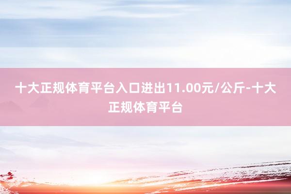 十大正规体育平台入口进出11.00元/公斤-十大正规体育平台