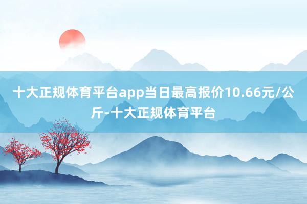 十大正规体育平台app当日最高报价10.66元/公斤-十大正规体育平台
